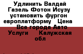 Удлинить Валдай Газель Фотон Исузу  установить фургон, европлатформу › Цена ­ 1 - Все города Авто » Услуги   . Калужская обл.